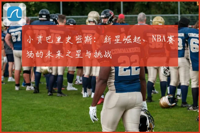 小贾巴里史密斯：新星崛起，NBA赛场的未来之星与挑战