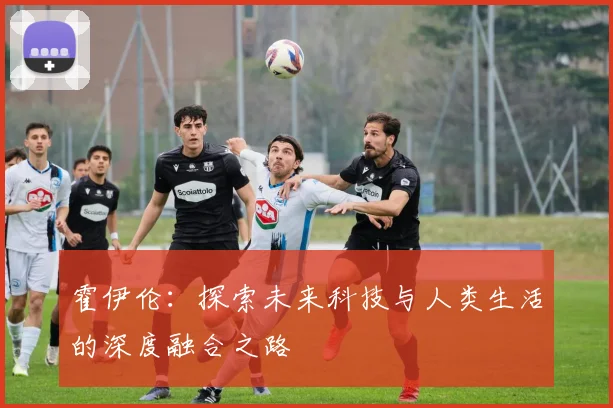 霍伊伦：探索未来科技与人类生活的深度融合之路