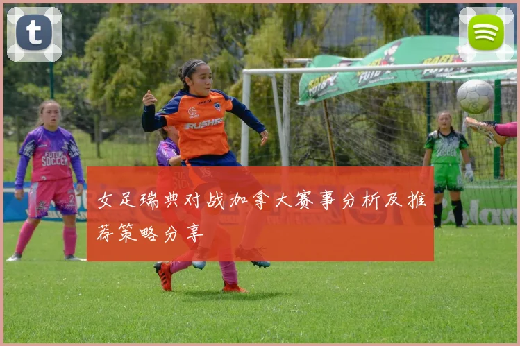 女足瑞典对战加拿大赛事分析及推荐策略分享