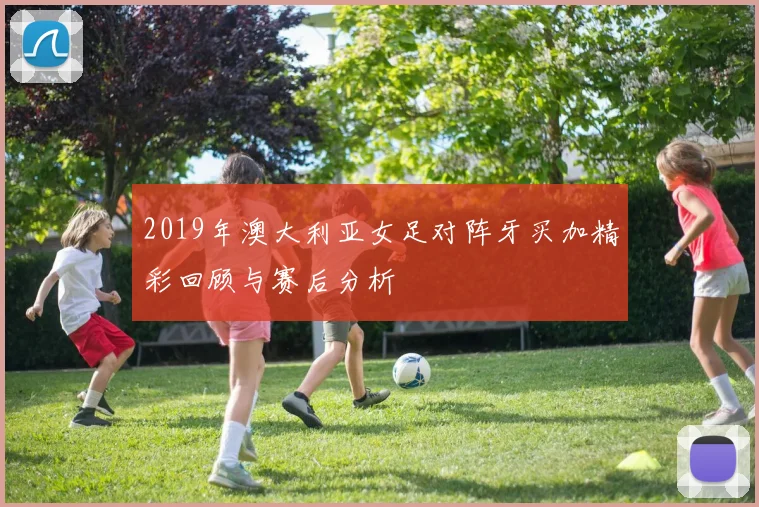 2019年澳大利亚女足对阵牙买加精彩回顾与赛后分析