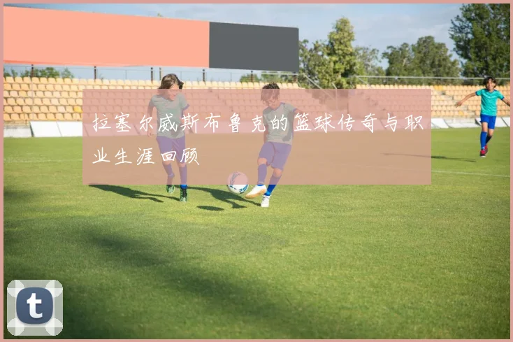 拉塞尔威斯布鲁克的篮球传奇与职业生涯回顾
