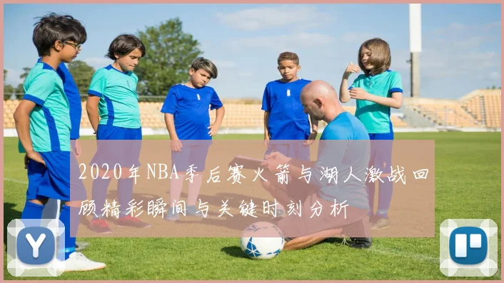 2020年NBA季后赛火箭与湖人激战回顾精彩瞬间与关键时刻分析