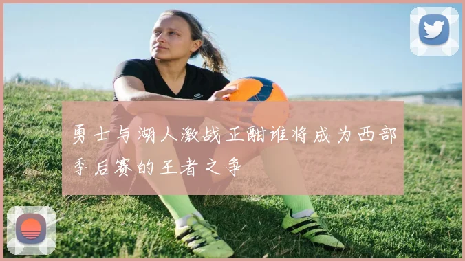 勇士与湖人激战正酣谁将成为西部季后赛的王者之争