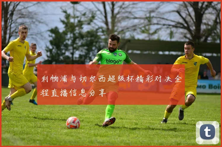 利物浦与切尔西超级杯精彩对决全程直播信息分享