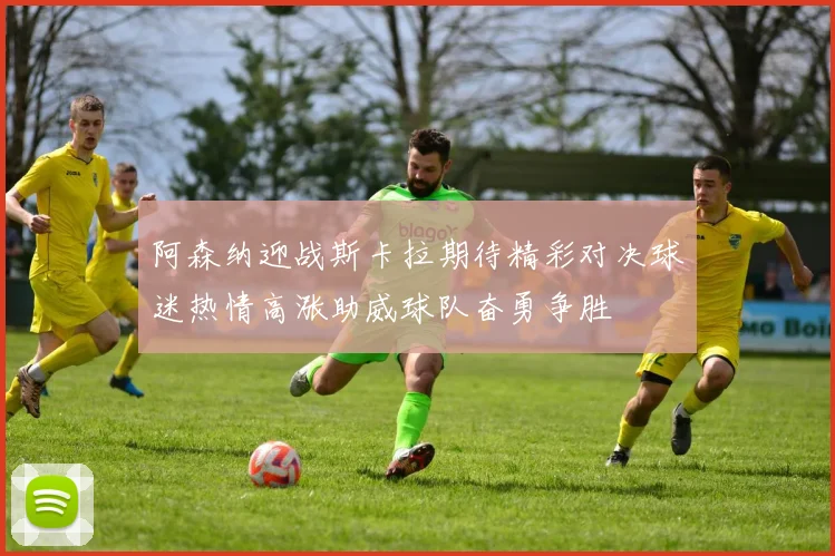 阿森纳迎战斯卡拉期待精彩对决球迷热情高涨助威球队奋勇争胜