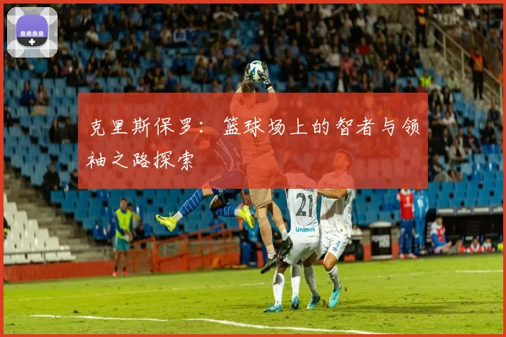 克里斯保罗：篮球场上的智者与领袖之路探索
