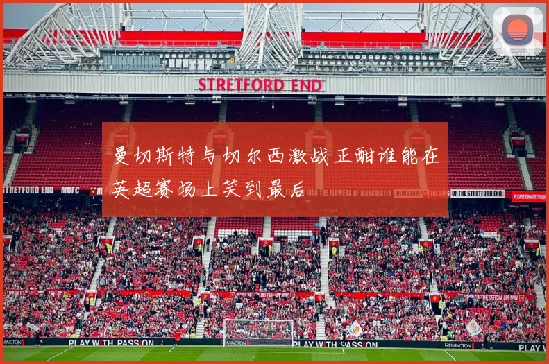 曼切斯特与切尔西激战正酣谁能在英超赛场上笑到最后