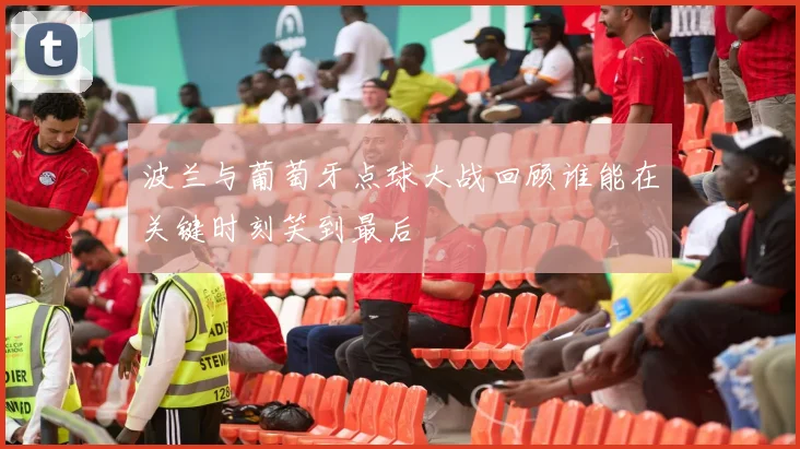 波兰与葡萄牙点球大战回顾谁能在关键时刻笑到最后