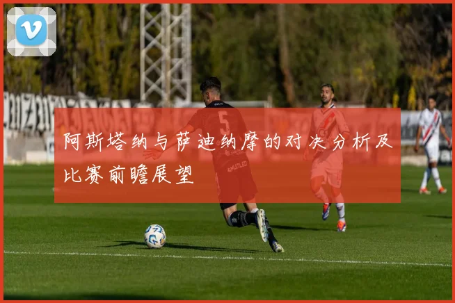 阿斯塔纳与萨迪纳摩的对决分析及比赛前瞻展望