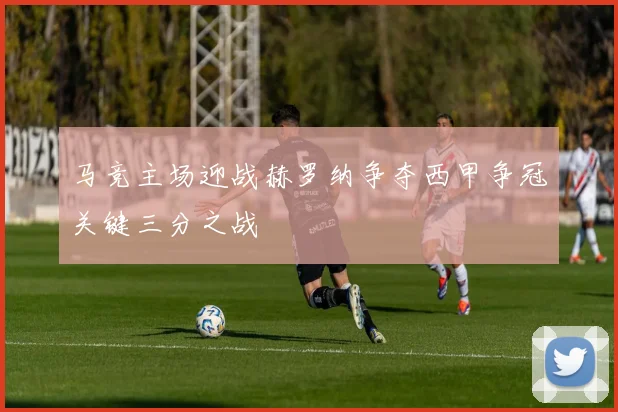 马竞主场迎战赫罗纳争夺西甲争冠关键三分之战