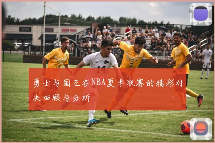 勇士与国王在NBA夏季联赛的精彩对决回顾与分析