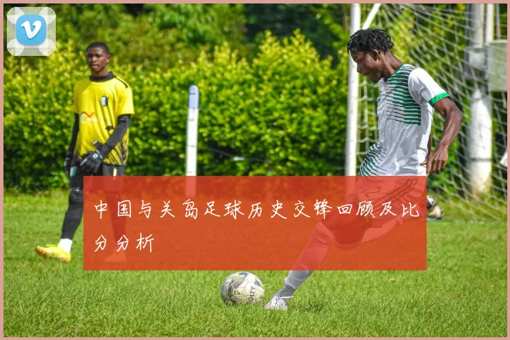 中国与关岛足球历史交锋回顾及比分分析