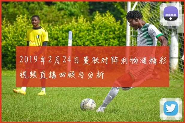 2019年2月24日曼联对阵利物浦精彩视频直播回顾与分析