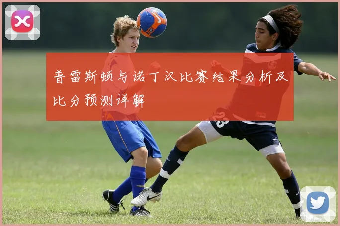 普雷斯顿与诺丁汉比赛结果分析及比分预测详解
