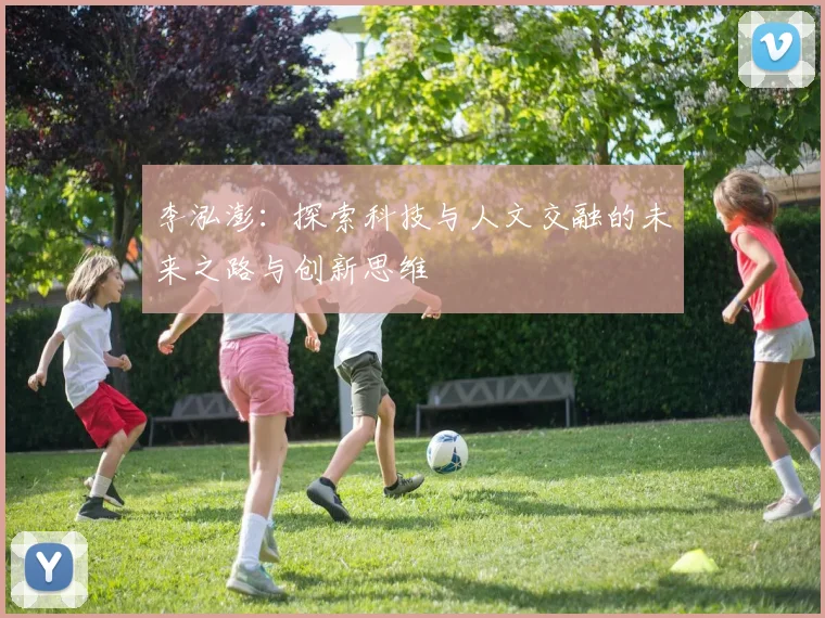 李泓澎：探索科技与人文交融的未来之路与创新思维