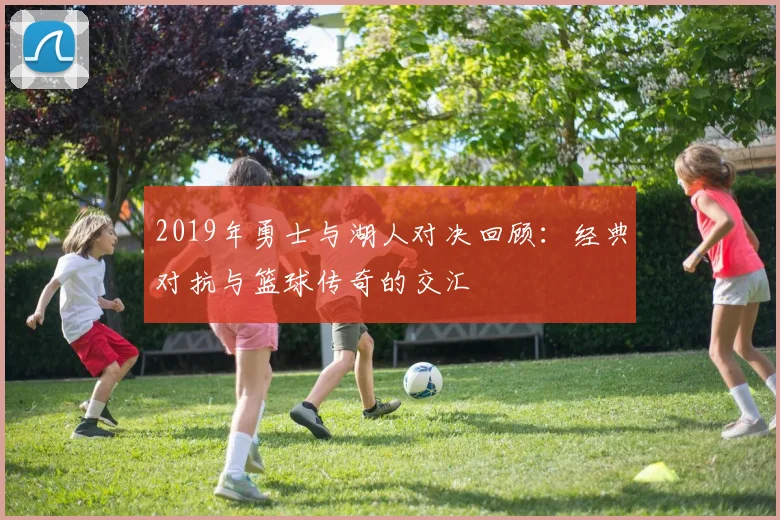 2019年勇士与湖人对决回顾：经典对抗与篮球传奇的交汇