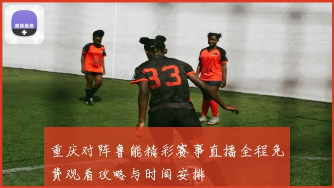 重庆对阵鲁能精彩赛事直播全程免费观看攻略与时间安排