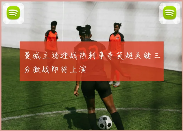 曼城主场迎战热刺争夺英超关键三分激战即将上演