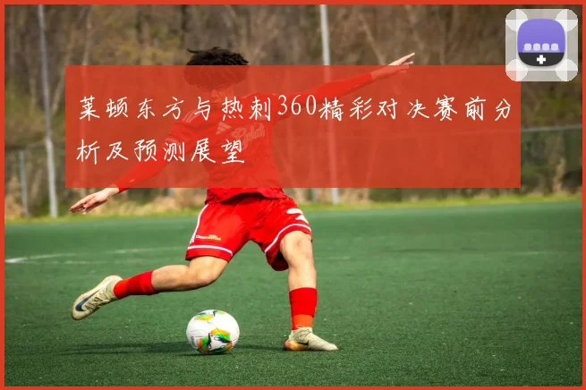 莱顿东方与热刺360精彩对决赛前分析及预测展望