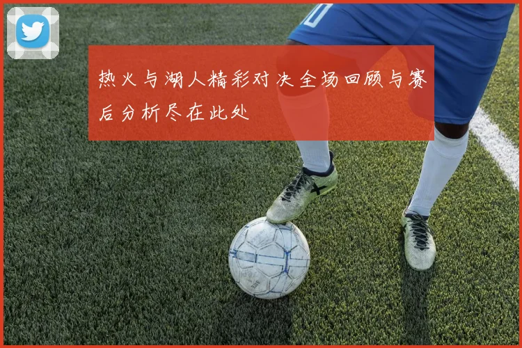 热火与湖人精彩对决全场回顾与赛后分析尽在此处