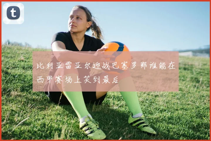 比利亚雷亚尔迎战巴塞罗那谁能在西甲赛场上笑到最后