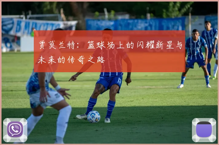 贾莫兰特：篮球场上的闪耀新星与未来的传奇之路