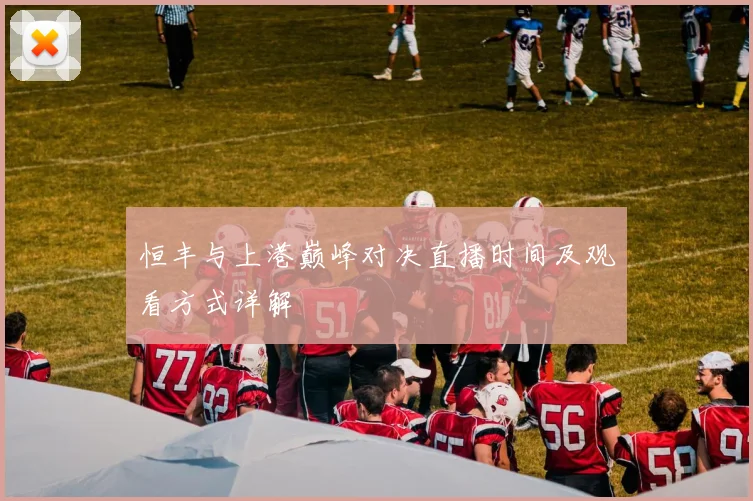 恒丰与上港巅峰对决直播时间及观看方式详解