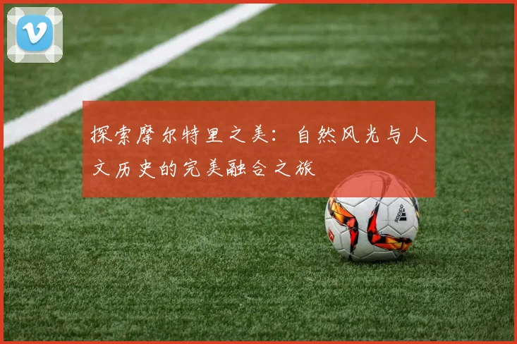 探索摩尔特里之美：自然风光与人文历史的完美融合之旅