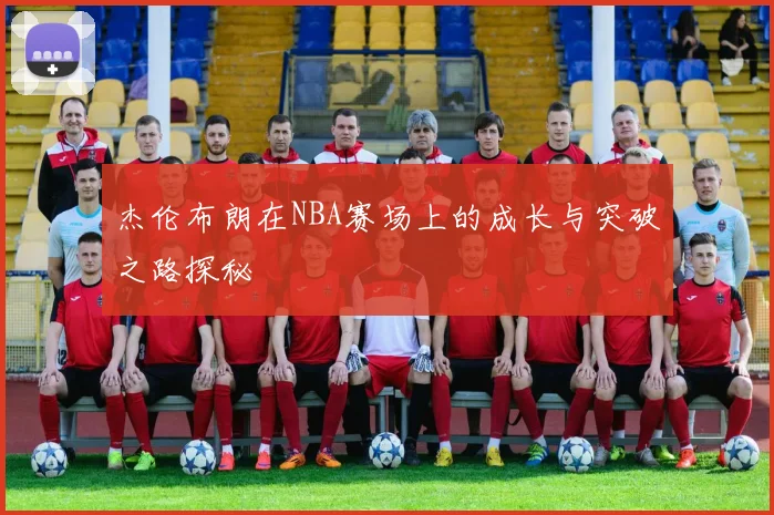 杰伦布朗在NBA赛场上的成长与突破之路探秘
