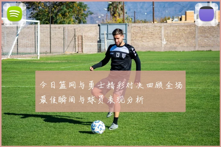 今日篮网与勇士精彩对决回顾全场最佳瞬间与球员表现分析