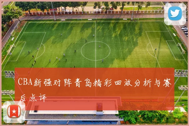CBA新强对阵青岛精彩回放分析与赛后点评