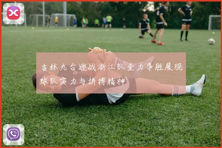 吉林九台迎战浙江队全力争胜展现球队实力与拼搏精神