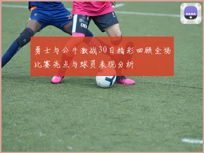 勇士与公牛激战30日精彩回顾全场比赛亮点与球员表现分析