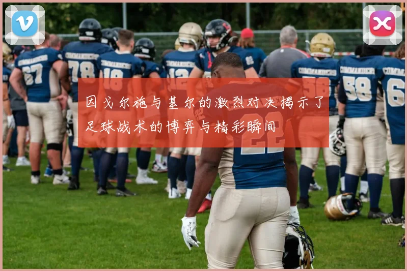 因戈尔施与基尔的激烈对决揭示了足球战术的博弈与精彩瞬间