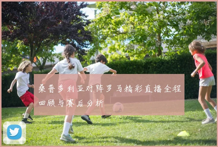 桑普多利亚对阵罗马精彩直播全程回顾与赛后分析