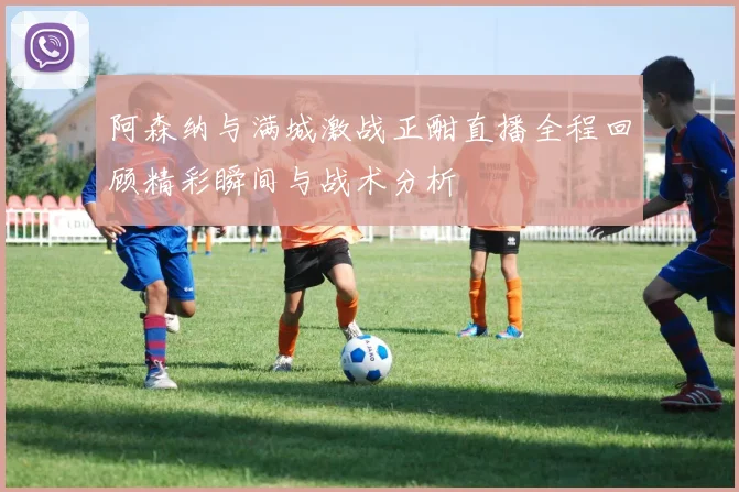 阿森纳与满城激战正酣直播全程回顾精彩瞬间与战术分析