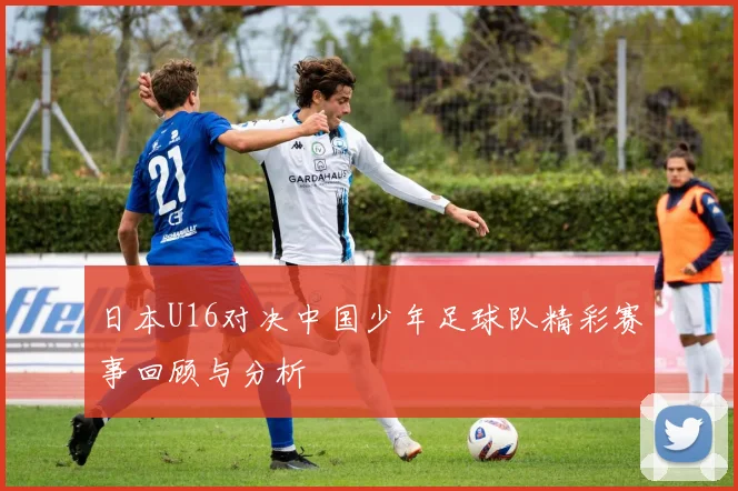 日本U16对决中国少年足球队精彩赛事回顾与分析