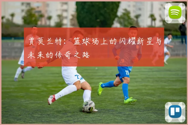 贾莫兰特：篮球场上的闪耀新星与未来的传奇之路