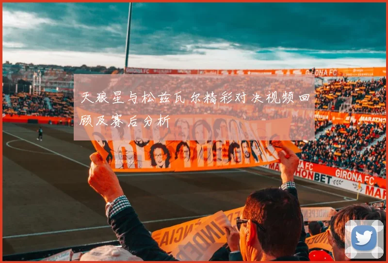 天狼星与松兹瓦尔精彩对决视频回顾及赛后分析