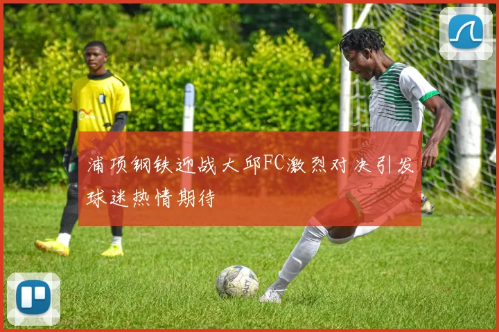 浦项钢铁迎战大邱FC激烈对决引发球迷热情期待