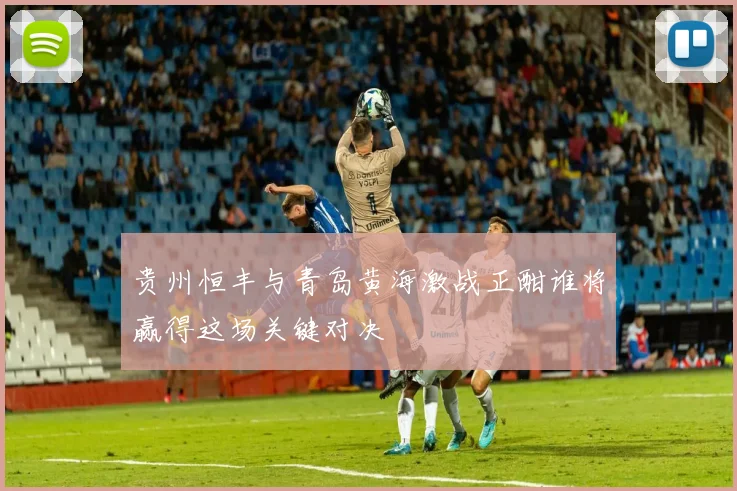 贵州恒丰与青岛黄海激战正酣谁将赢得这场关键对决