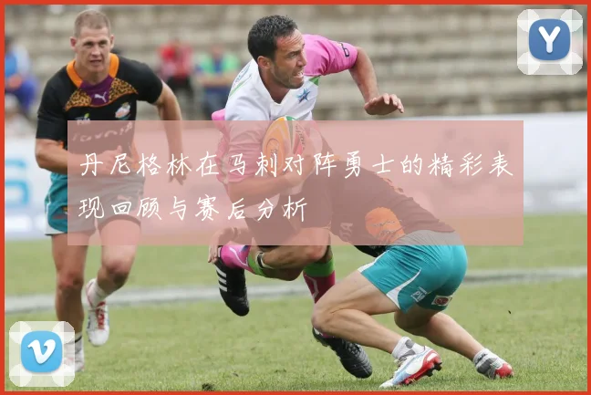 丹尼格林在马刺对阵勇士的精彩表现回顾与赛后分析
