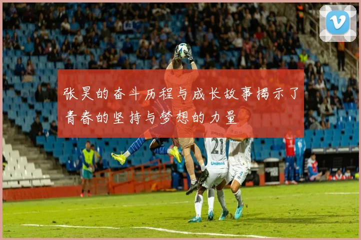 张昊的奋斗历程与成长故事揭示了青春的坚持与梦想的力量