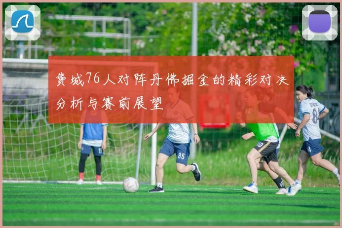 费城76人对阵丹佛掘金的精彩对决分析与赛前展望