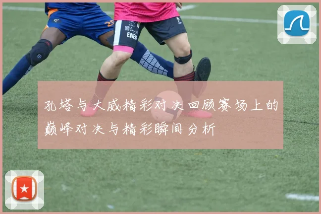 孔塔与大威精彩对决回顾赛场上的巅峰对决与精彩瞬间分析