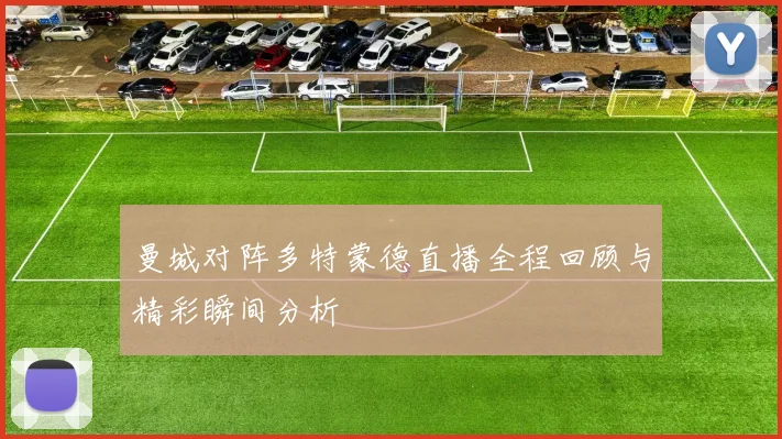 曼城对阵多特蒙德直播全程回顾与精彩瞬间分析