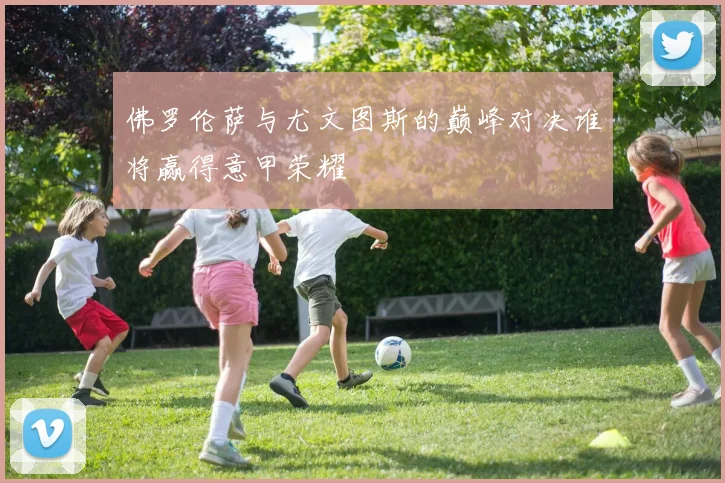 佛罗伦萨与尤文图斯的巅峰对决谁将赢得意甲荣耀