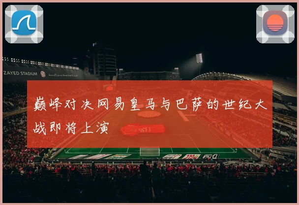 巅峰对决网易皇马与巴萨的世纪大战即将上演