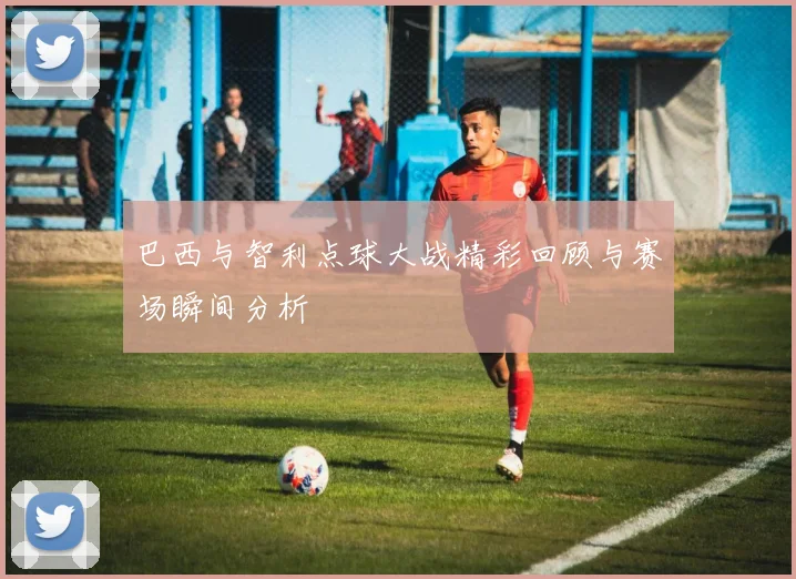 巴西与智利点球大战精彩回顾与赛场瞬间分析