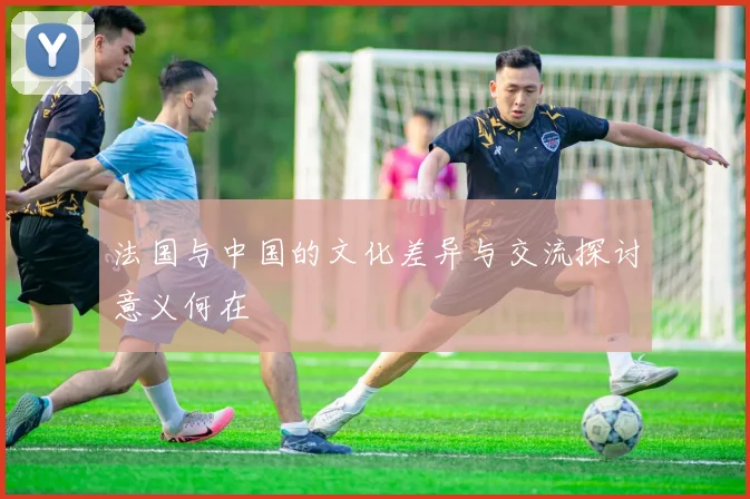法国与中国的文化差异与交流探讨意义何在